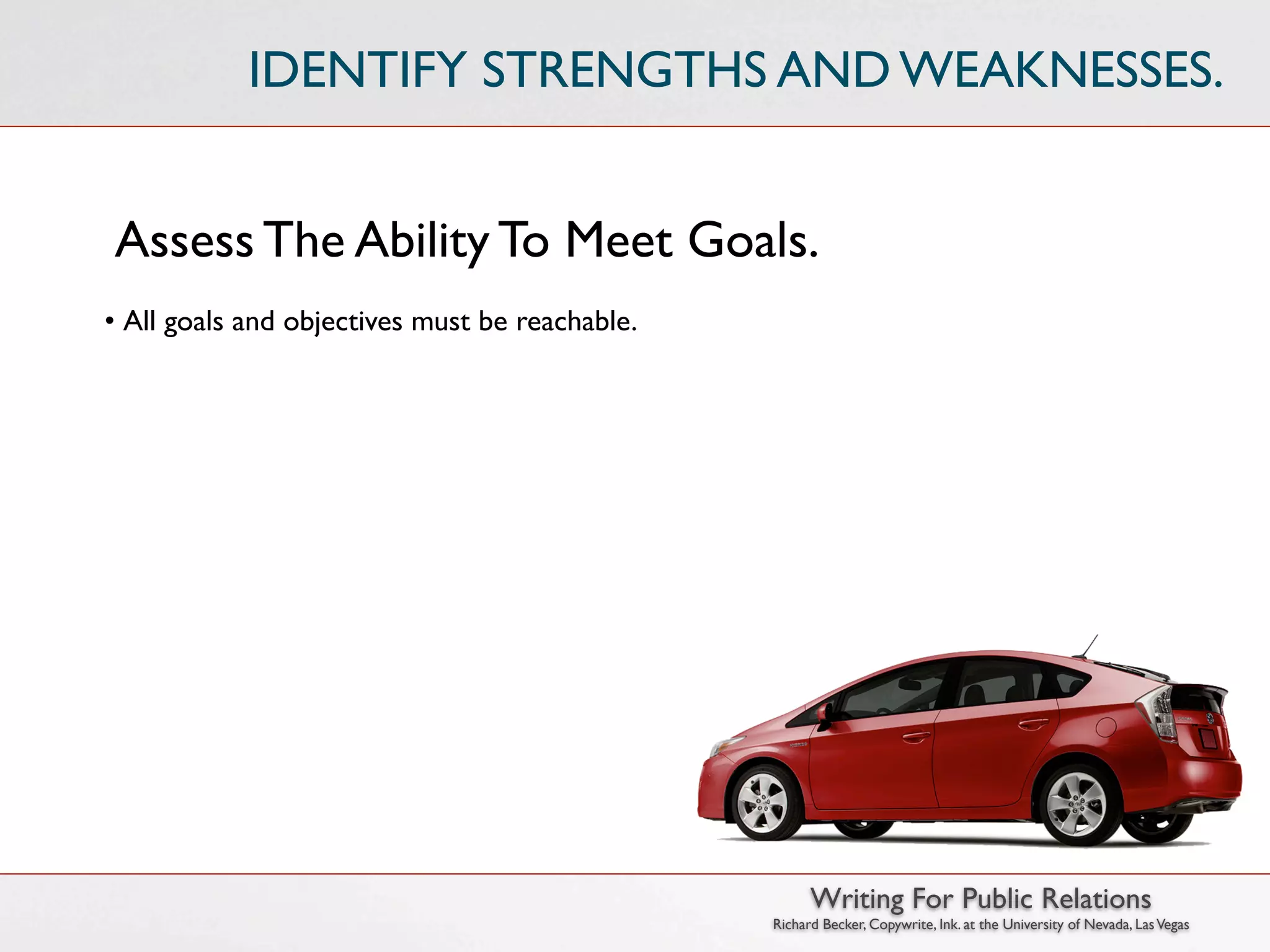 IDENTIFY STRENGTHS AND WEAKNESSES.


Assess The Ability To Meet Goals.
• All goals and objectives must be reachable.




                                                      Writing For Public Relations
                                                Richard Becker, Copywrite, Ink. at the University of Nevada, Las Vegas
 