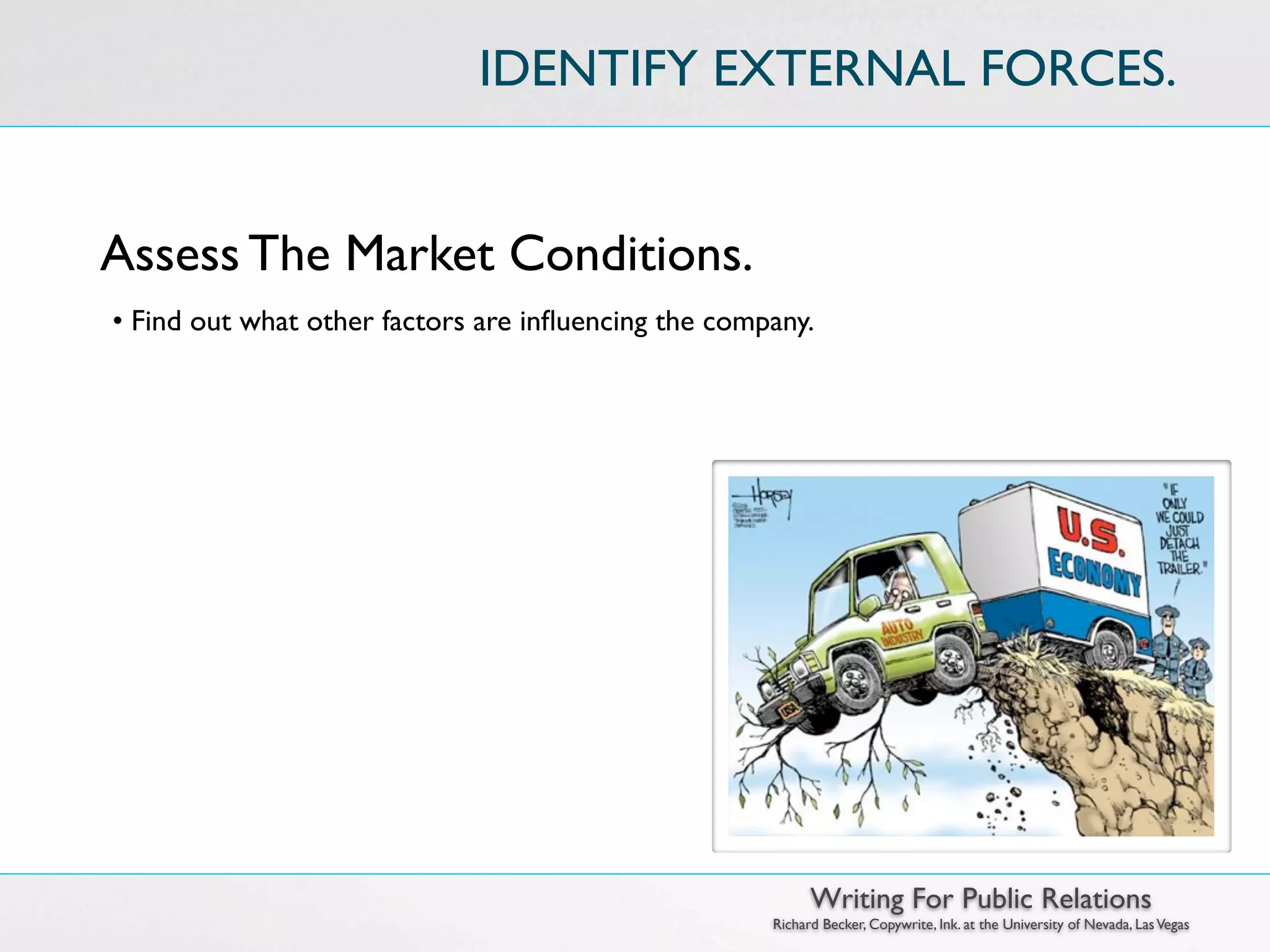 IDENTIFY EXTERNAL FORCES.


Assess The Market Conditions.
• Find out what other factors are inﬂuencing the company.




                                                           Writing For Public Relations
                                                     Richard Becker, Copywrite, Ink. at the University of Nevada, Las Vegas
 