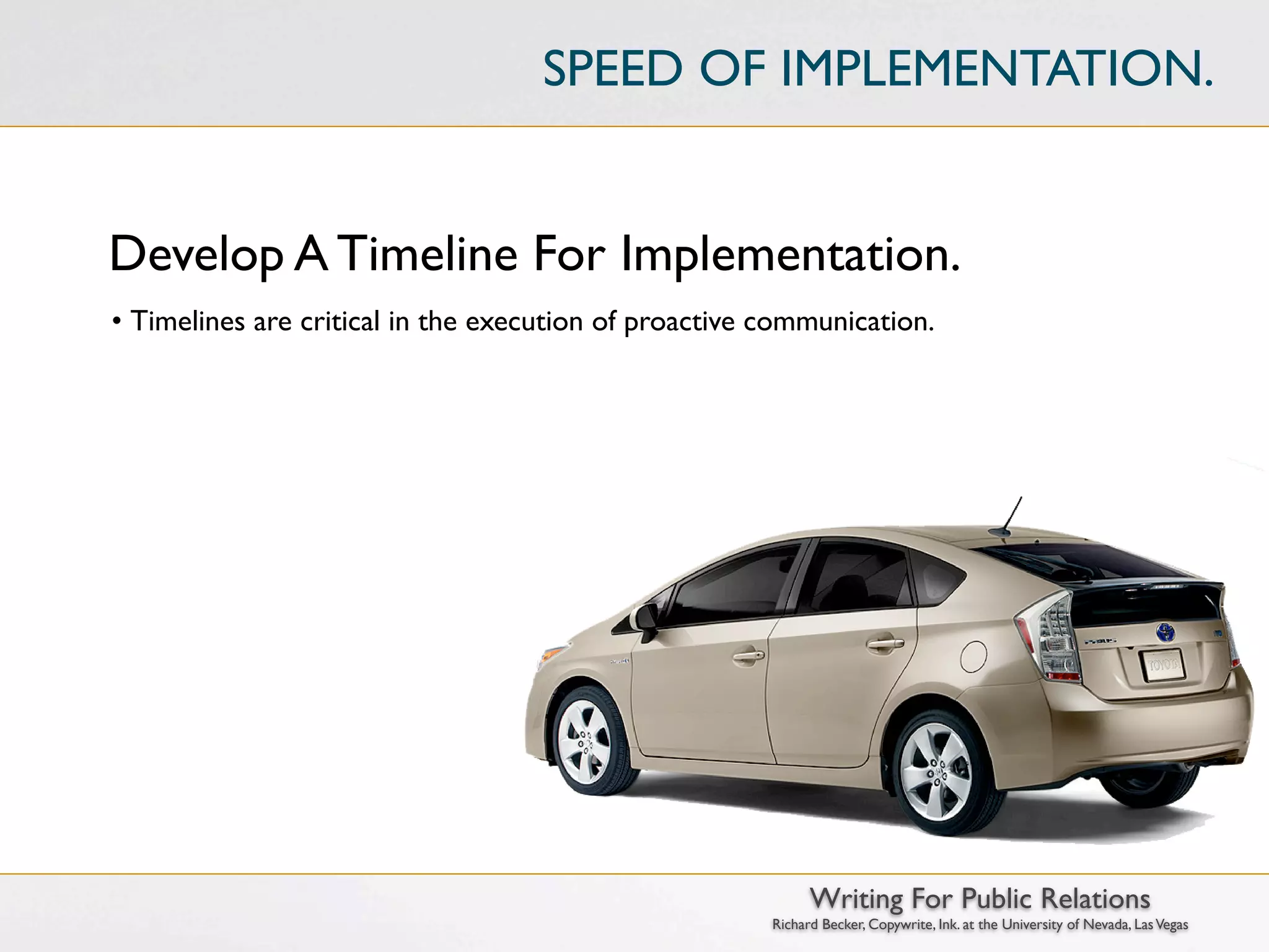 SPEED OF IMPLEMENTATION.


Develop A Timeline For Implementation.
• Timelines are critical in the execution of proactive communication.




                                                             Writing For Public Relations
                                                       Richard Becker, Copywrite, Ink. at the University of Nevada, Las Vegas
 