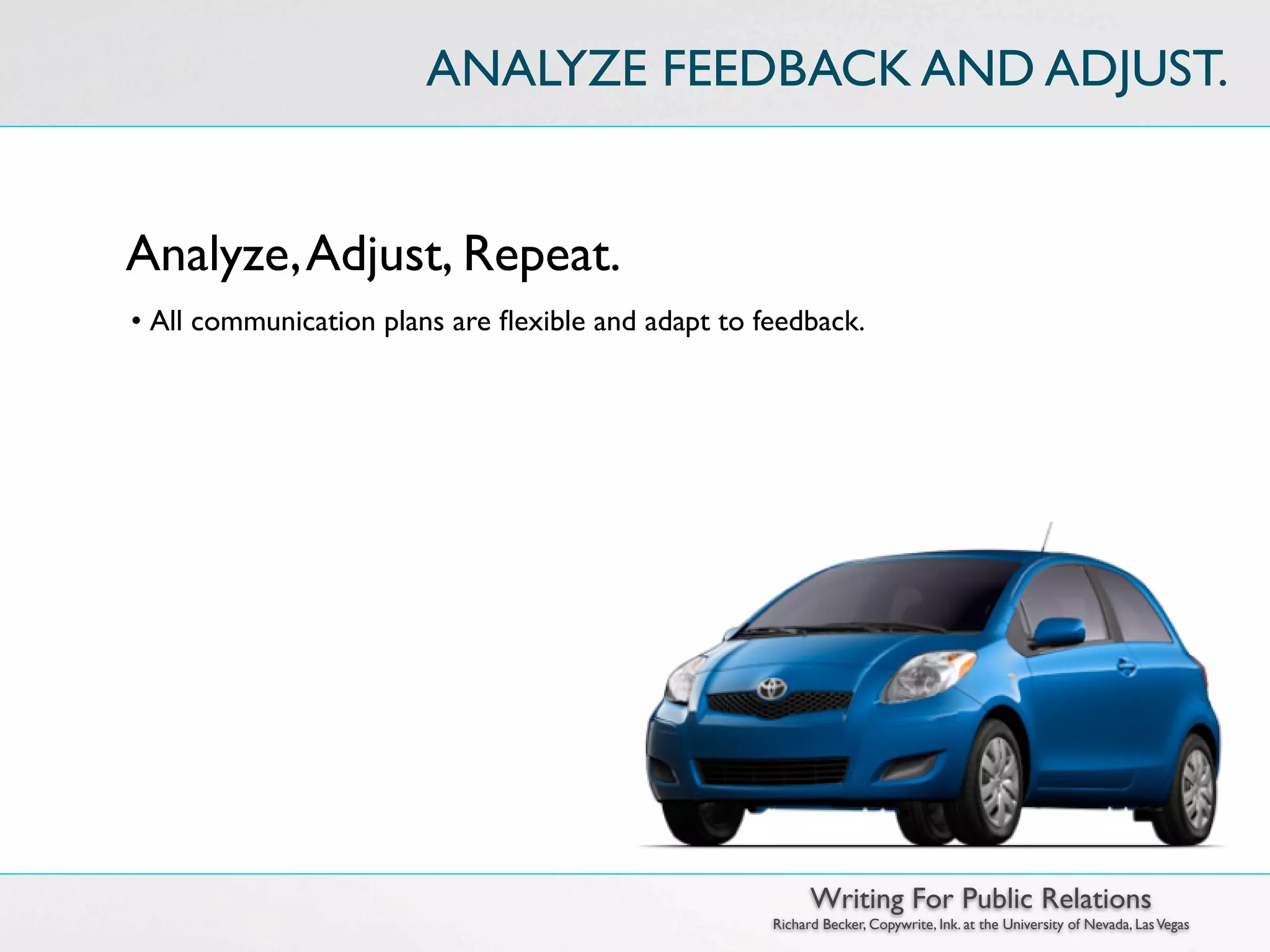 ANALYZE FEEDBACK AND ADJUST.


Analyze, Adjust, Repeat.
• All communication plans are ﬂexible and adapt to feedback.




                                                          Writing For Public Relations
                                                    Richard Becker, Copywrite, Ink. at the University of Nevada, Las Vegas
 