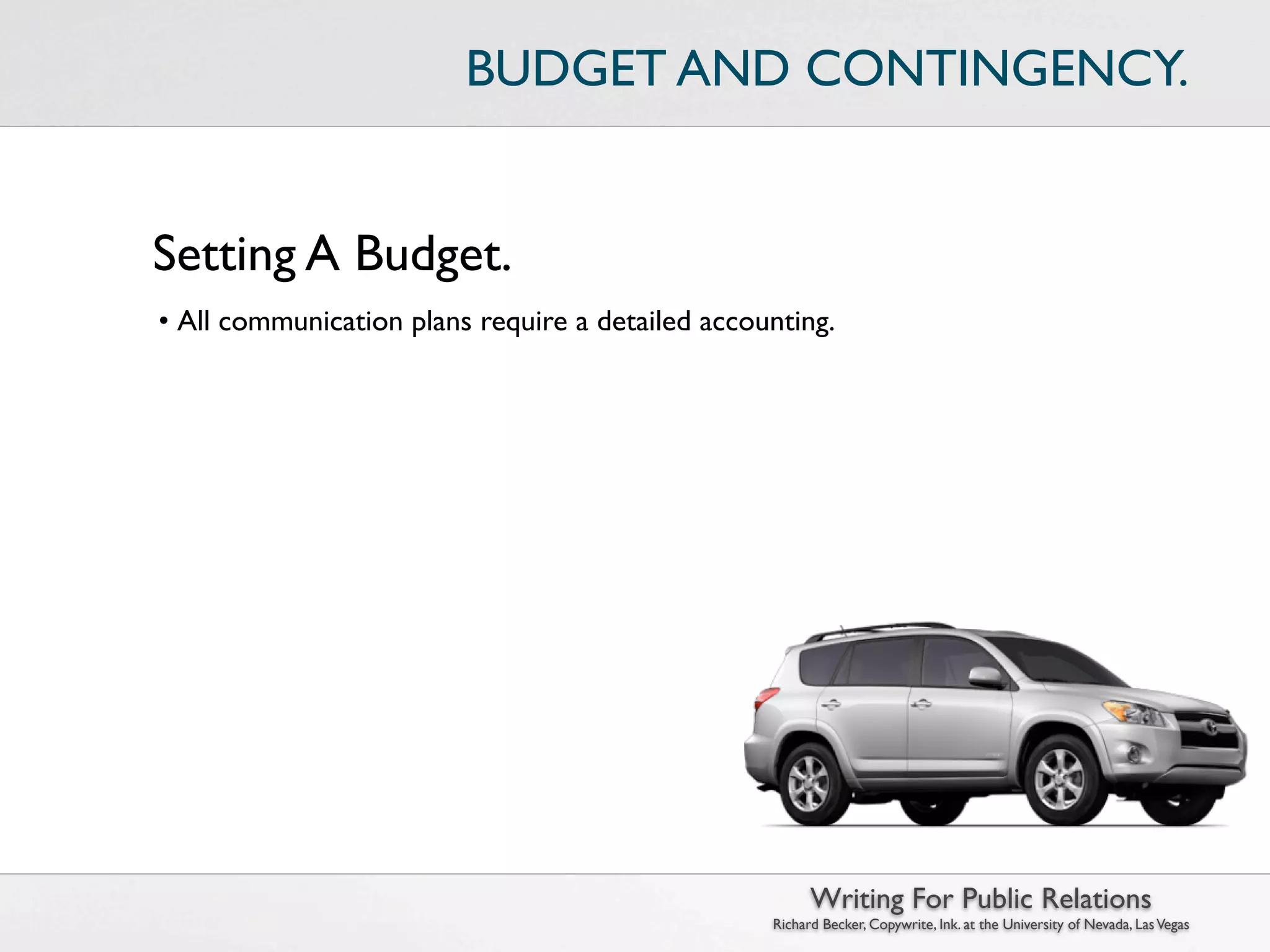 BUDGET AND CONTINGENCY.


Setting A Budget.
• All communication plans require a detailed accounting.




                                                        Writing For Public Relations
                                                  Richard Becker, Copywrite, Ink. at the University of Nevada, Las Vegas
 