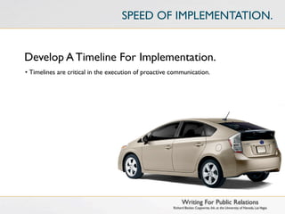 SPEED OF IMPLEMENTATION.


Develop A Timeline For Implementation.
• Timelines are critical in the execution of proactive communication.




                                                             Writing For Public Relations
                                                       Richard Becker, Copywrite, Ink. at the University of Nevada, Las Vegas
 