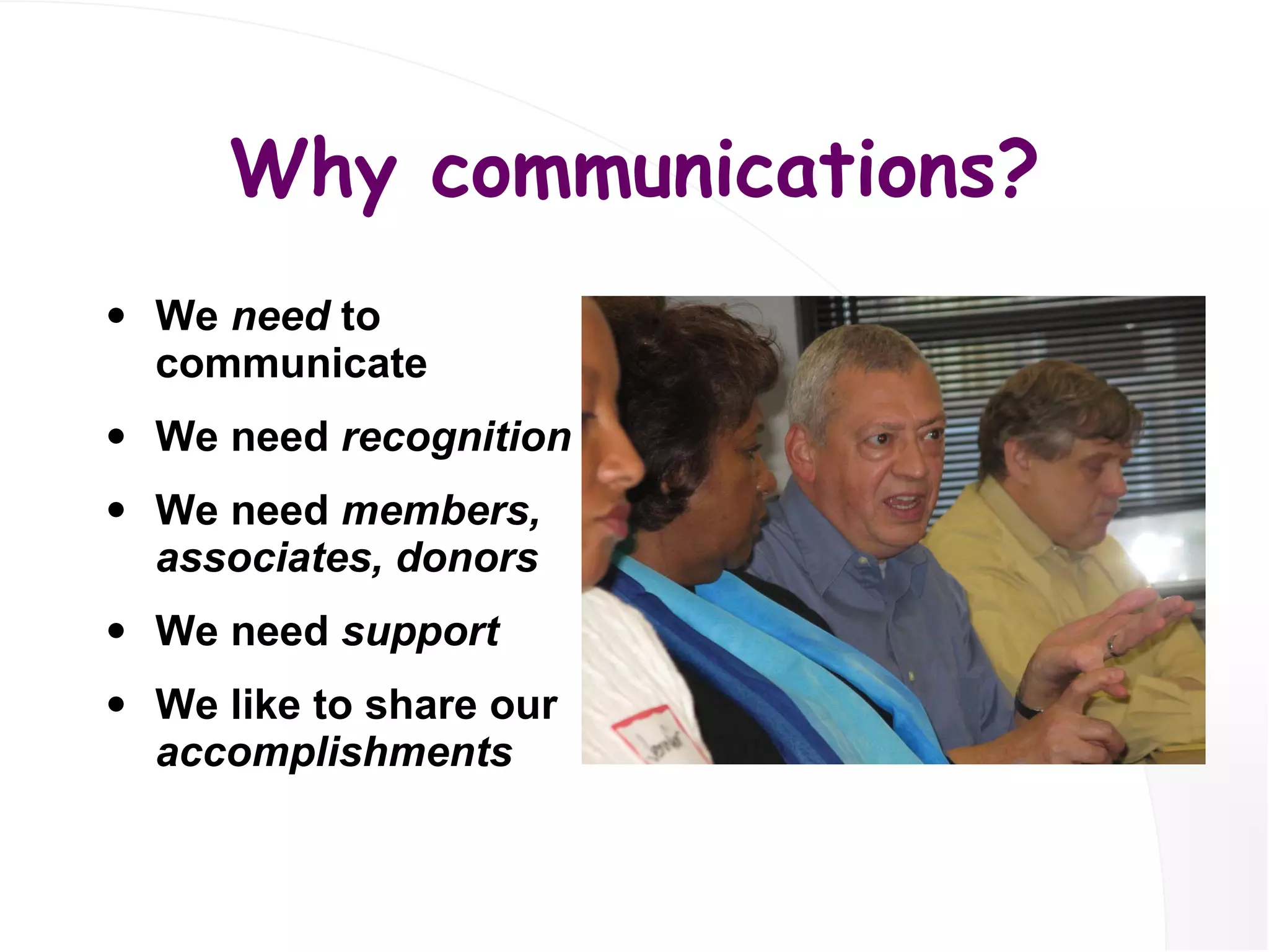 Why communications? We  need  to communicate We need  recognition We need  members, associates, donors We need  support We like   to share our  accomplishments 