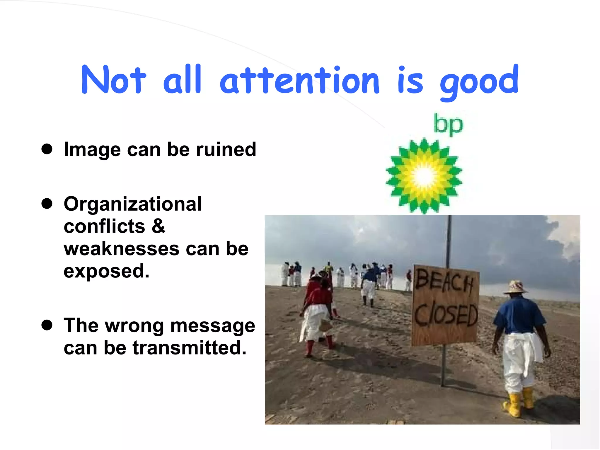 Not all attention is good Image can be ruined Organizational conflicts & weaknesses can be exposed. The wrong message can be transmitted.  