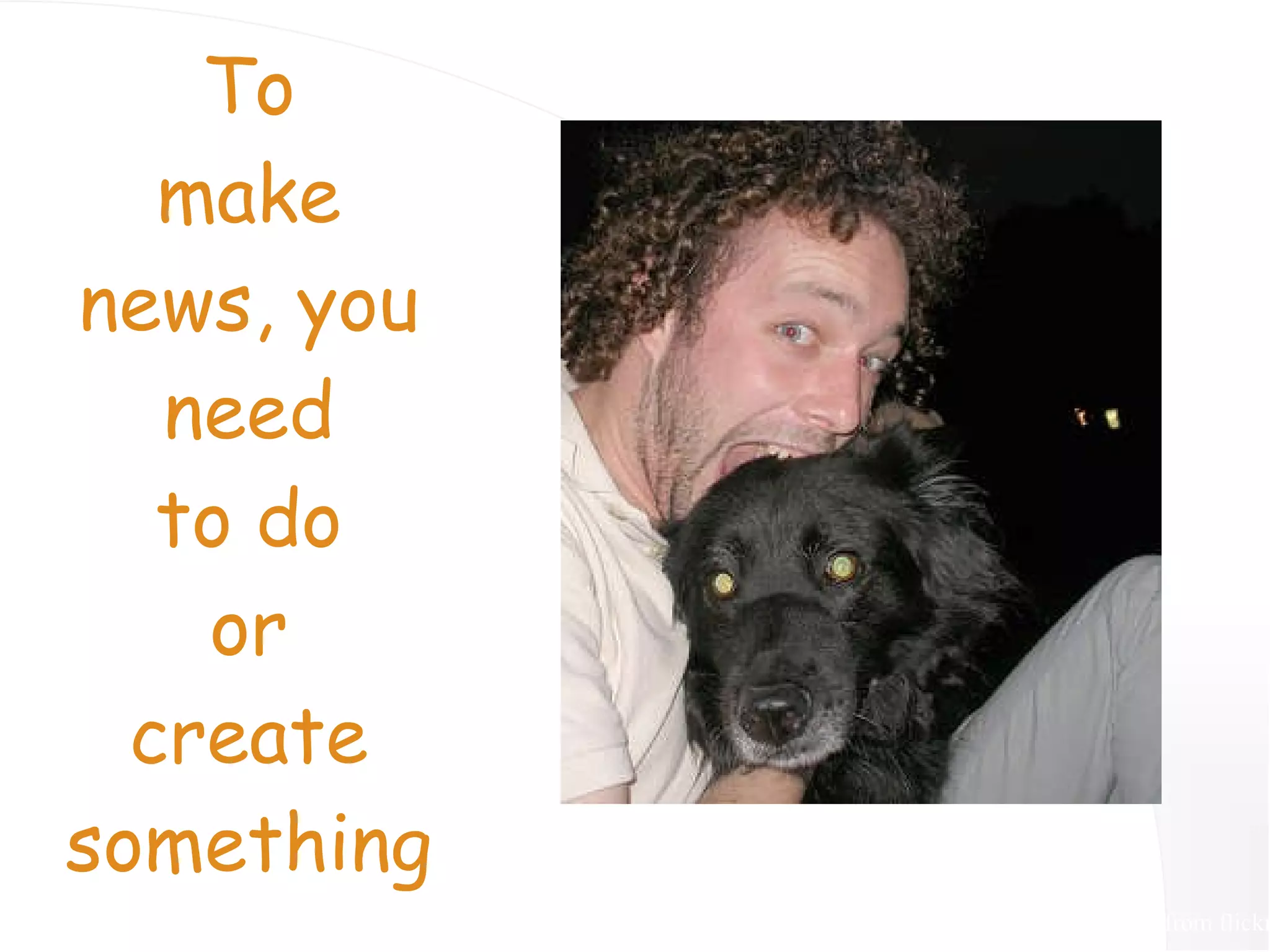 To make news, you need to do or create something Man bites Dog, Peter Blapps, from flickr 