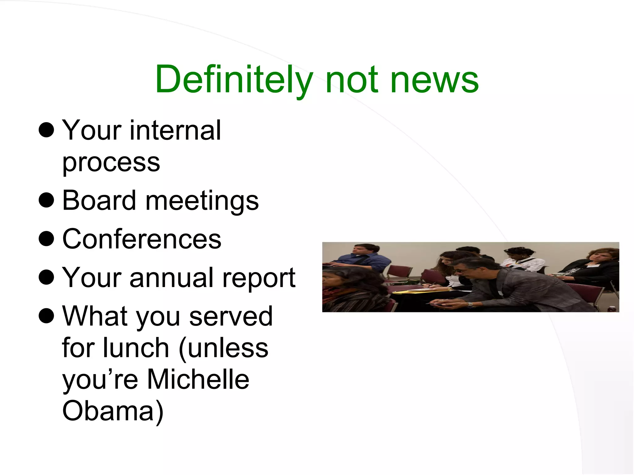 Definitely not news Your internal process Board meetings Conferences Your annual report What you served for lunch (unless you’re Michelle Obama) 