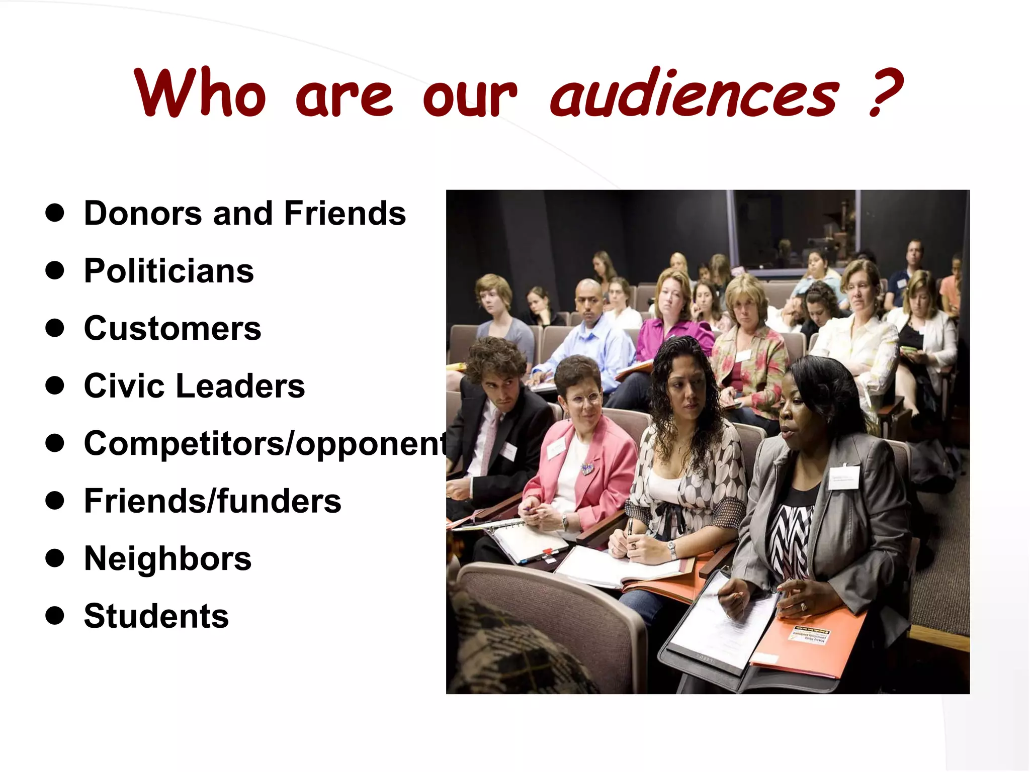 Who are our  audiences ? Donors and Friends Politicians Customers Civic Leaders Competitors/opponents Friends/funders Neighbors Students 