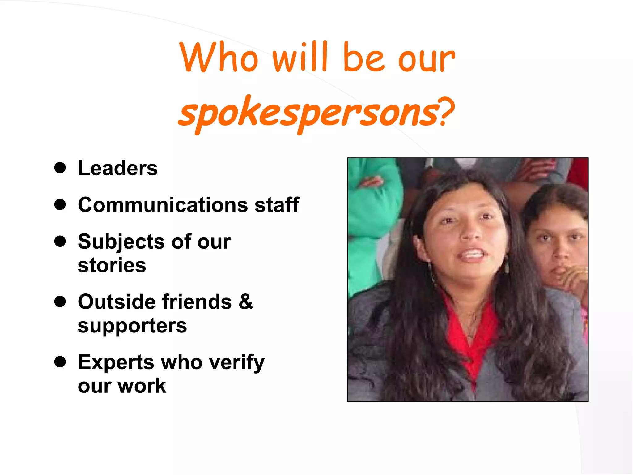 Who will be our  spokespersons ? Leaders Communications staff Subjects of our stories Outside friends & supporters Experts who verify our work 
