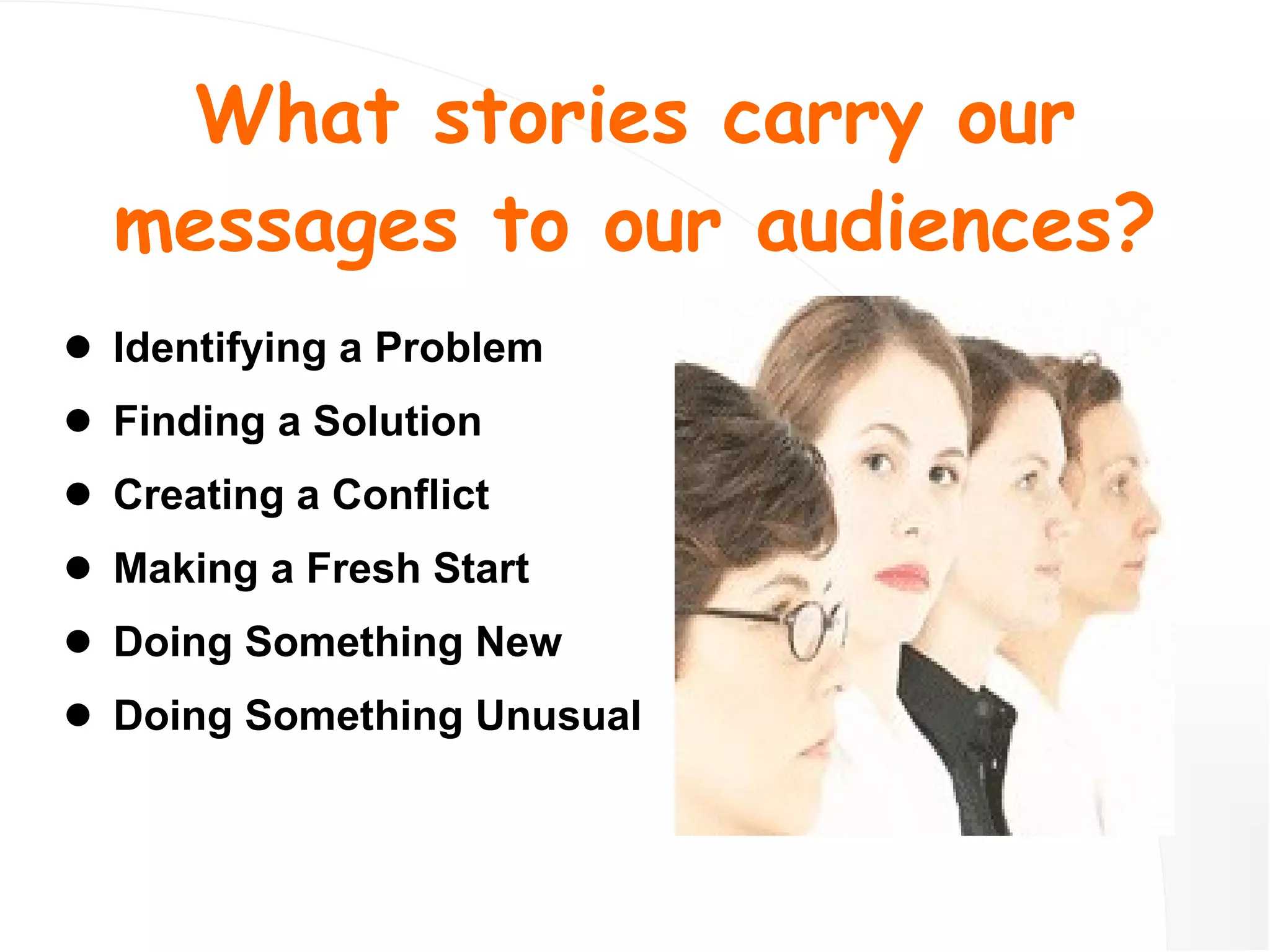 What stories carry our messages to our audiences? Identifying a Problem Finding a Solution Creating a Conflict Making a Fresh Start Doing Something New Doing Something Unusual 