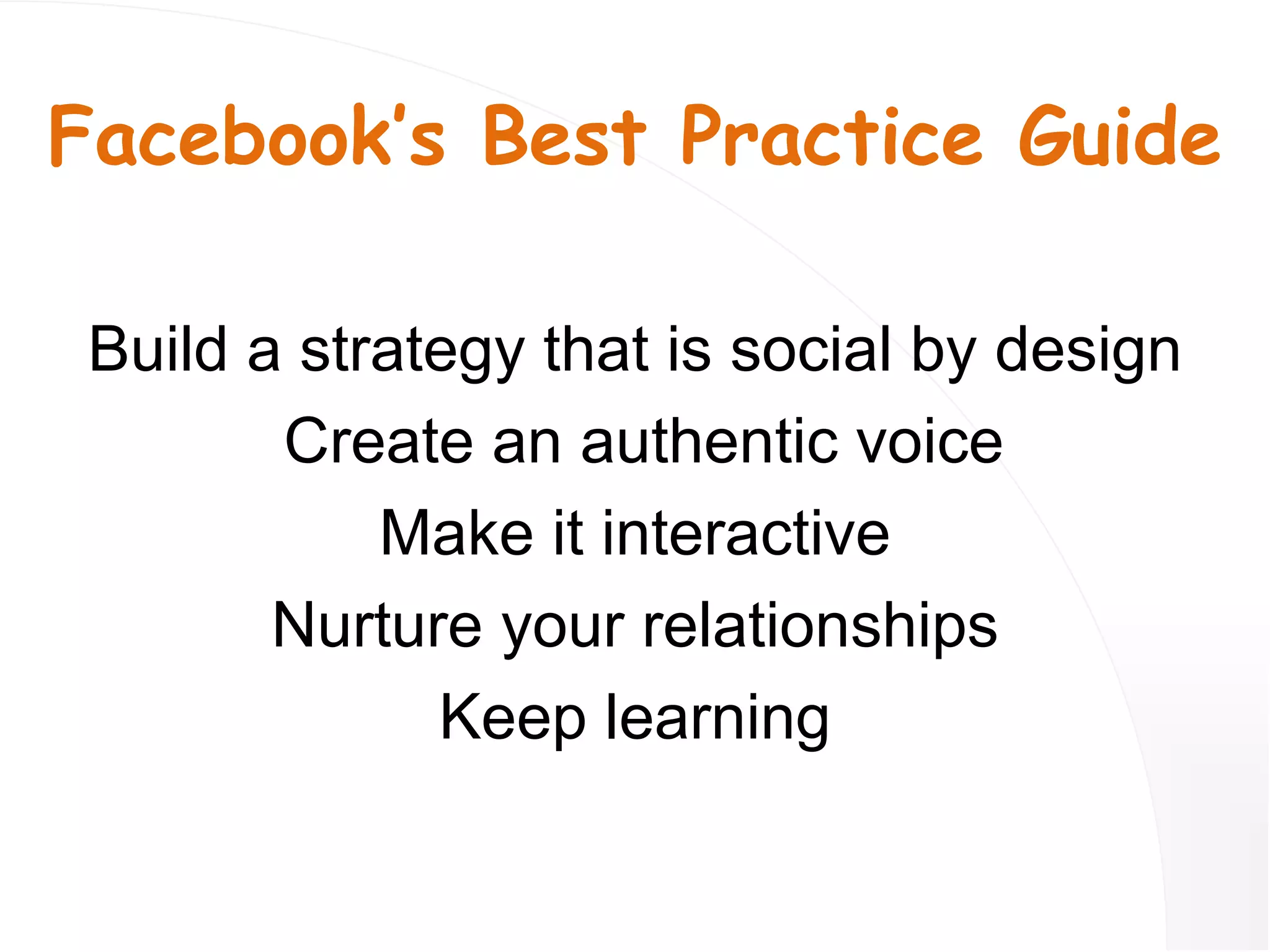 Facebook’s Best Practice Guide Build a strategy that is social by design Create an authentic voice Make it interactive Nurture your relationships Keep learning 