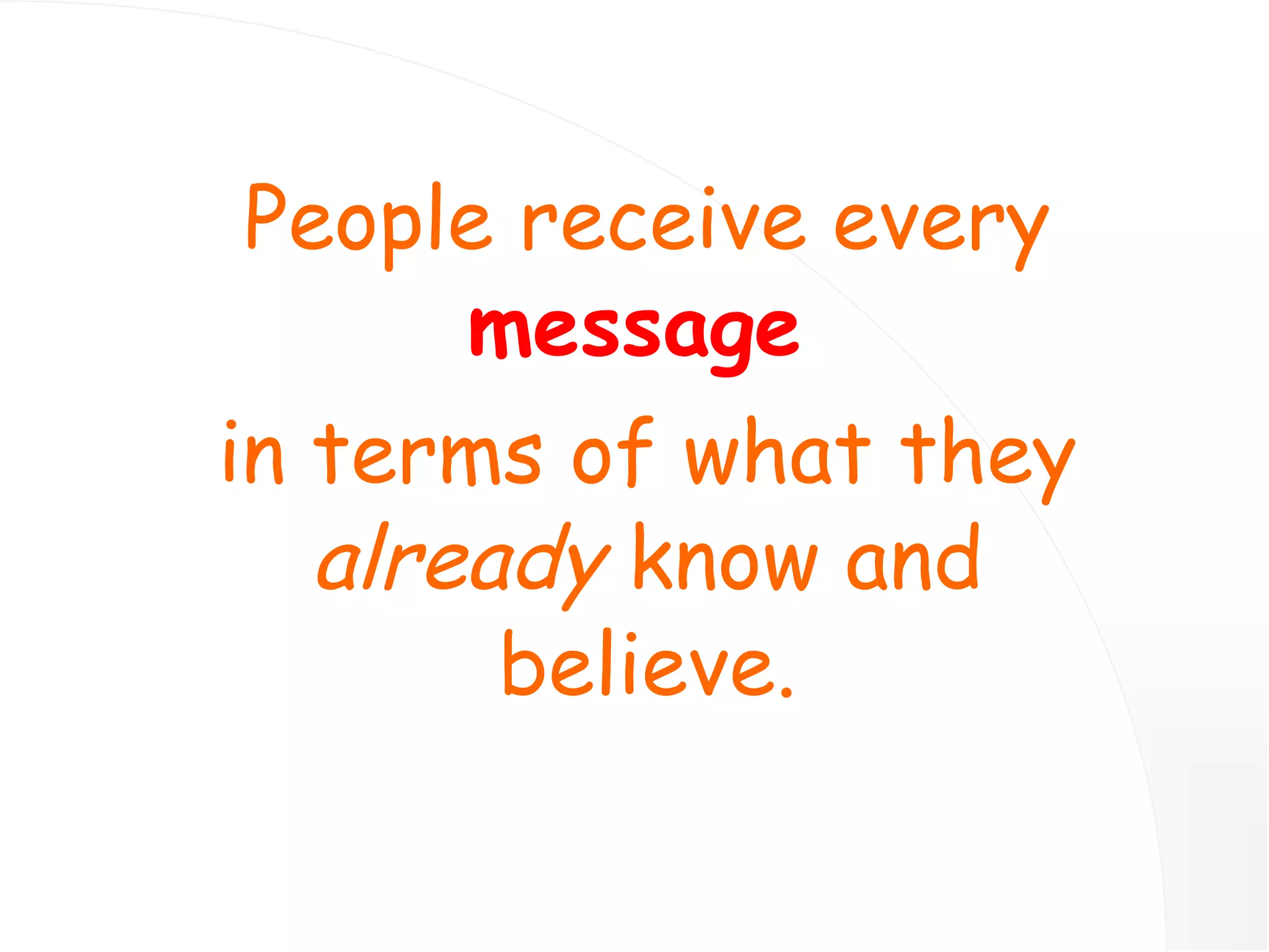 People receive every  message   in terms of what they  already  know and believe. 