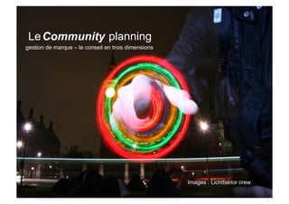 Le Community planning
gestion de marque – le conseil en trois dimensions




                                                     Images : Lichtfaktor crew