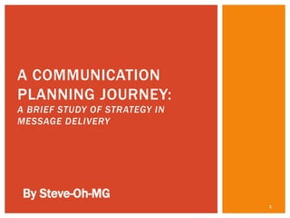 A COMMUNICATION
PLANNING JOURNEY:
A BRIEF STUDY OF STRATEGY IN
MESSAGE DELIVERY

By Steve-Oh-MG
1

 