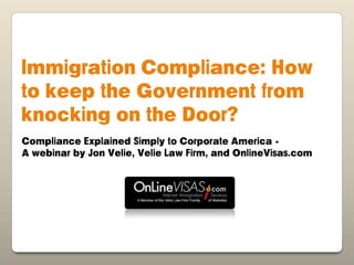 Immigration Compliance: How
to keep the Government from
knocking on the Door?
Compliance Explained Simply to Corporate America -
A webinar by Jon Velie, Velie Law Firm, and OnlineVisas.com
 