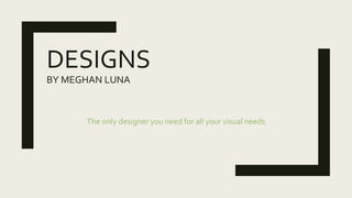 DESIGNS
BY MEGHAN LUNA
The only designer you need for all your visual needs
 