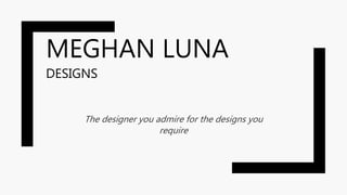 MEGHAN LUNA
DESIGNS
The designer you admire for the designs you
require
 