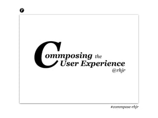 C
ommposing the
  User Experience
              @rhjr




             #commpose-rhjr
 