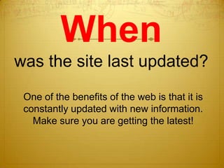 When
was the site last updated?
 One of the benefits of the web is that it is
 constantly updated with new information.
   Make sure you are getting the latest!
 