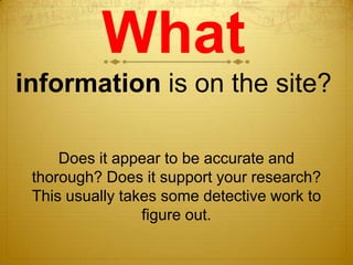 What
information is on the site?

     Does it appear to be accurate and
 thorough? Does it support your research?
 This usually takes some detective work to
                 figure out.
 