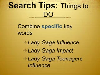 Search Tips: Things to
           DO
  Combine specific key
  words
   Lady Gaga Influence
   Lady Gaga Impact
   Lady Gaga Teenagers
    Influence
 