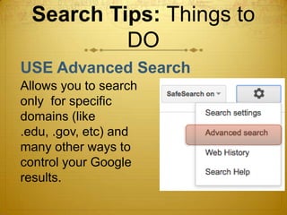 Search Tips: Things to
          DO
USE Advanced Search
Allows you to search
only for specific
domains (like
.edu, .gov, etc) and
many other ways to
control your Google
results.
 