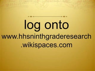 log onto
www.hhsninthgraderesearch
    .wikispaces.com
 