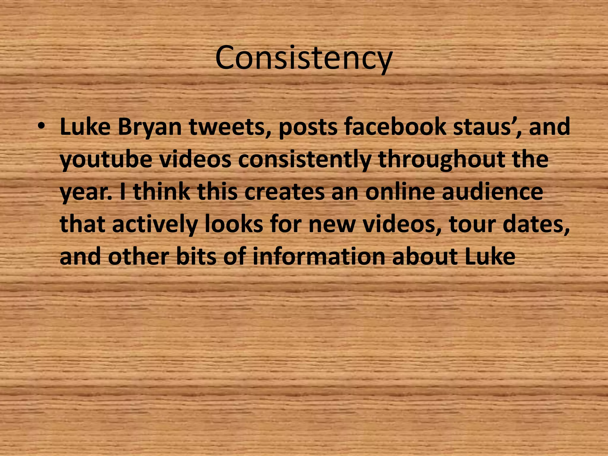 Consistency
• Luke Bryan tweets, posts facebook staus’, and
youtube videos consistently throughout the
year. I think this creates an online audience
that actively looks for new videos, tour dates,
and other bits of information about Luke

 