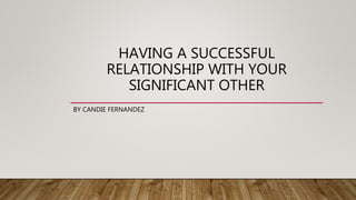 HAVING A SUCCESSFUL
RELATIONSHIP WITH YOUR
SIGNIFICANT OTHER
BY CANDIE FERNANDEZ
 