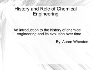 History and Role of Chemical Engineering An introduction to the history of chemical engineering and its evolution over time By: Aaron Wheaton 