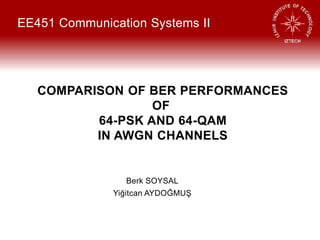 COMPARISON OF BER PERFORMANCES
OF
64-PSK AND 64-QAM
IN AWGN CHANNELS
EE451 Communication Systems II
Berk SOYSAL
Yiğitcan AYDOĞMUŞ
 