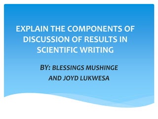 EXPLAIN THE COMPONENTS OF
DISCUSSION OF RESULTS IN
SCIENTIFIC WRITING
BY: BLESSINGS MUSHINGE
AND JOYD LUKWESA
 