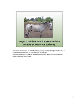 Horses	
  will	
  o<en	
  starve	
  for	
  months	
  before	
  passing	
  while	
  suﬀering	
  starva)on.	
  It	
  is	
  a	
  
painful	
  and	
  terrible	
  thing	
  for	
  any	
  animal	
  to	
  go	
  through.	
  	
  
eXtensionHorses	
  (2011	
  July	
  06)	
  Retrieved	
  from	
  h&ps://www.ﬂickr.com/photos/
64081615@N06/5910370840	
  
9	
  
 