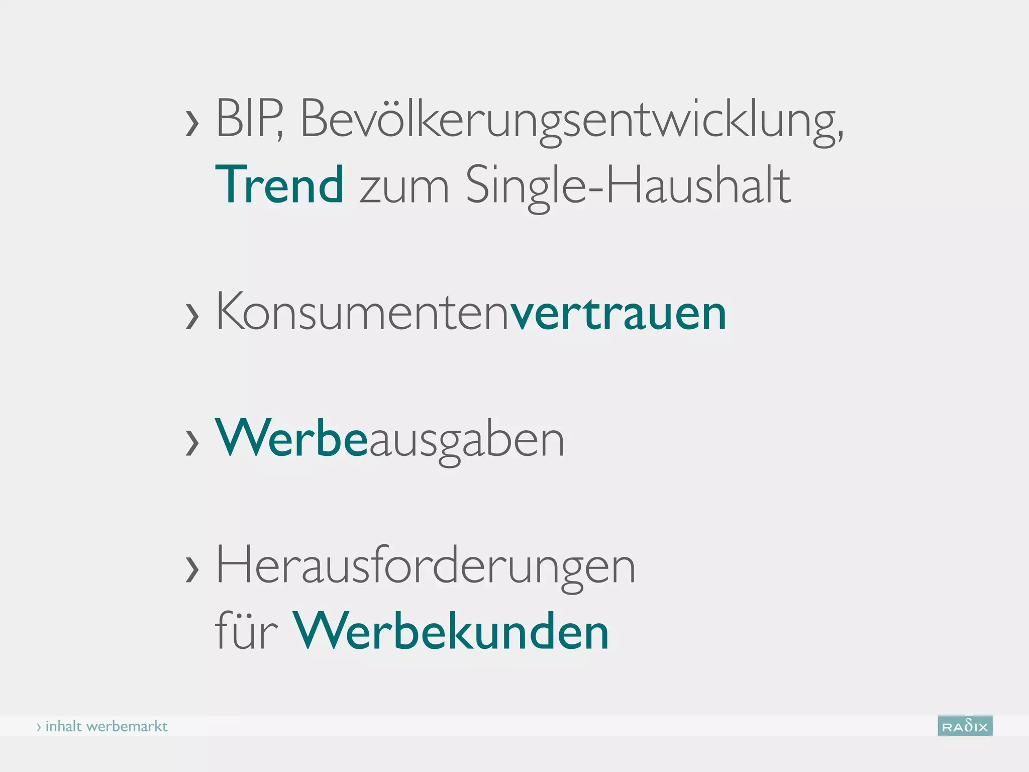 ›  IP, Bevölkerungsentwicklung,
                        B
                        Trend zum Single-Haushalt

                      › Konsumentenvertrauen

                      › Werbeausgaben

                      › Herausforderungen
                         für Werbekunden
› inhalt werbemarkt
 