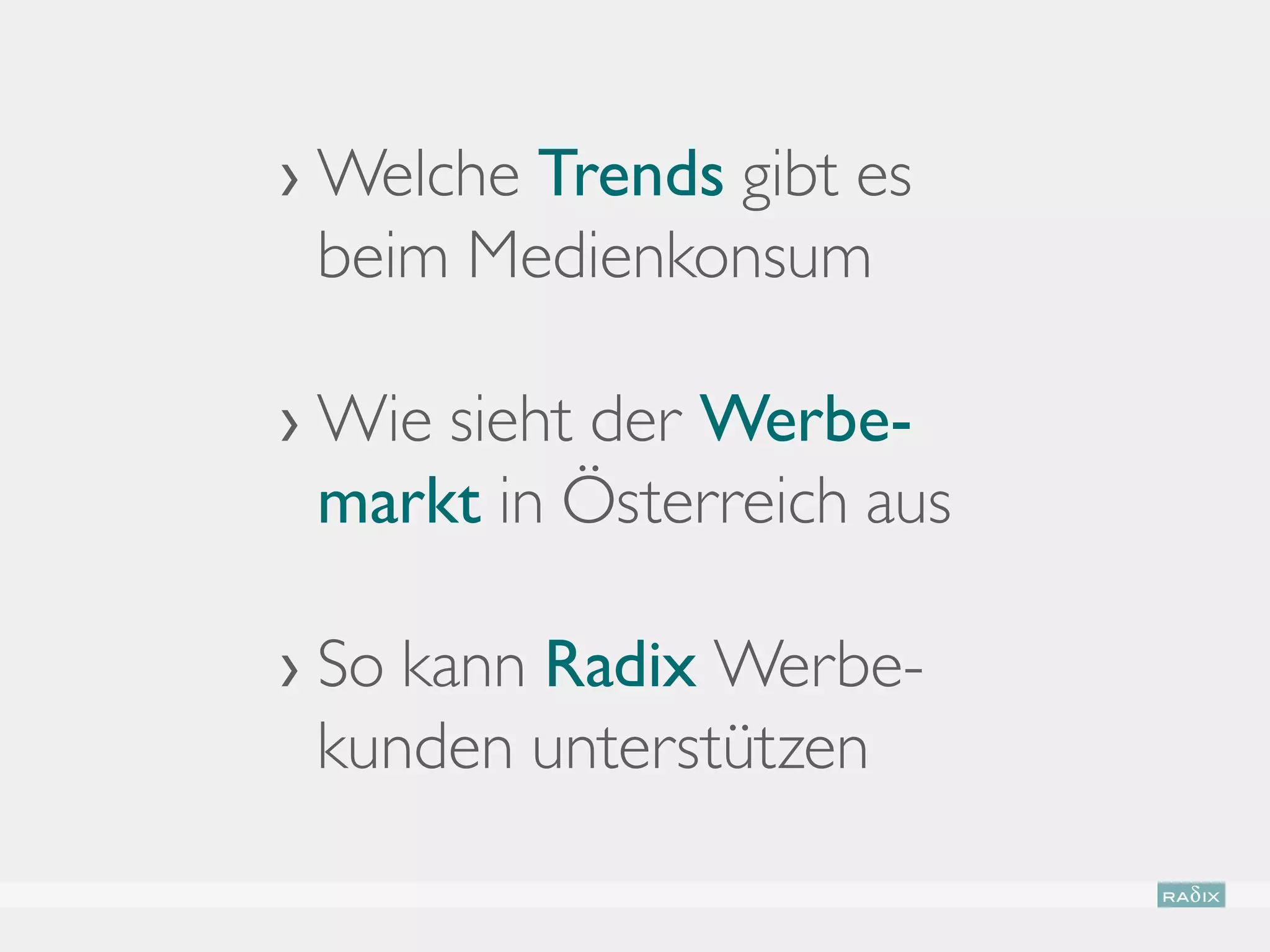 › Welche Trends gibt es
   beim Medienkonsum

›  ie sieht der Werbe-
  W
  markt in Österreich aus

›  o kann Radix Werbe-
  S
  kunden unterstützen
 
