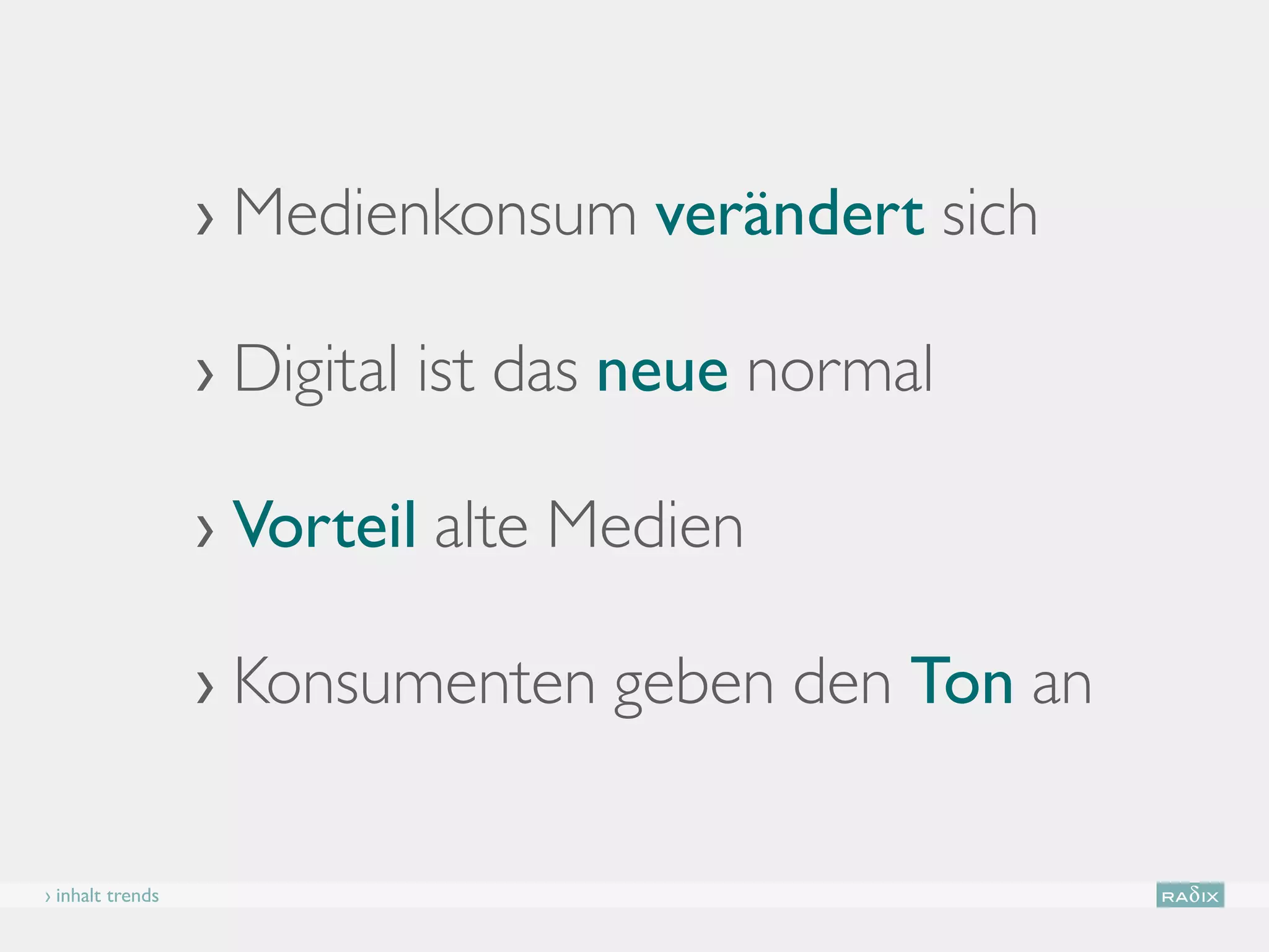 › Medienkonsum verändert sich

                  › Digital ist das neue normal

                  › Vorteil alte Medien

                  › Konsumenten geben den Ton an

› inhalt trends
 