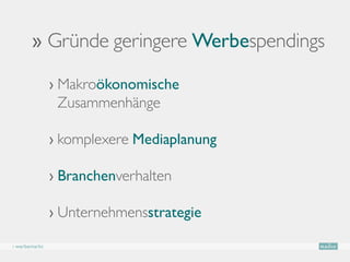 ›› Gründe geringere Werbespendings

               › Makroökonomische
                  Zusammenhänge

               › komplexere Mediaplanung

               › Branchenverhalten

               › Unternehmensstrategie

› werbemarkt
 