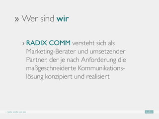 ›› Wer sind wir

                › RADIX COMM versteht sich als
                    Marketing-Berater und umsetzender
                    Partner, der je nach Anforderung die
                    maßgeschneiderte Kommunikations-
                    lösung konzipiert und realisiert



› radix wirbt um sie
 
