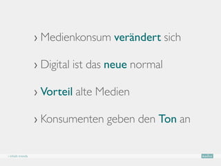 › Medienkonsum verändert sich

                  › Digital ist das neue normal

                  › Vorteil alte Medien

                  › Konsumenten geben den Ton an

› inhalt trends
 