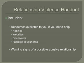 Includes:
• Resources available to you if you need help
 Hotlines
 Websites
 Counselors
 Facilities in your area
• Warning signs of a possible abusive relationship
 