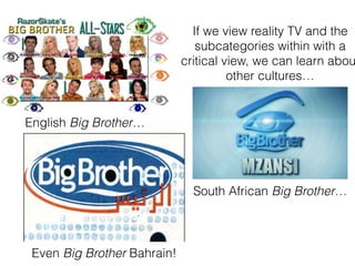 If we view reality TV and the
subcategories within with a
critical view, we can learn abou
other cultures
English Big Brother
South African Big Brother
Even Big Brother Bahrain!
 