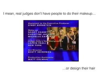 I mean, real judges dont have people to do their makeup
or design their hair
 