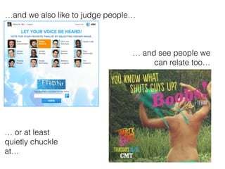 and we also like to judge people
 and see people we
can relate too
 or at least
quietly chuckle
at
 