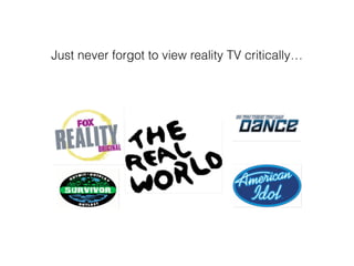 Just never forgot to view reality TV critically
 