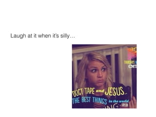 Laugh at it when its silly
 