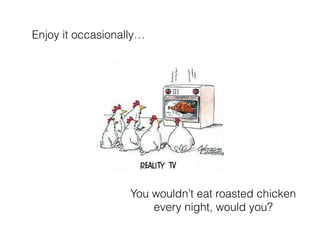 Enjoy it occasionally
You wouldnt eat roasted chicken
every night, would you?
 