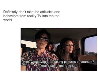De?nitely dont take the attitudes and
behaviors from reality TV into the real
world
 