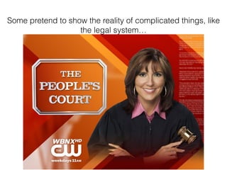 Some pretend to show the reality of complicated things, like
the legal system
 