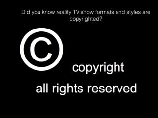 Did you know reality TV show formats and styles are
copyrighted?
 