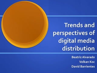 Trends and
perspectives of
digital media
distribution
Beatriz Alvarado
Volkan Koc
David Barrientes
 