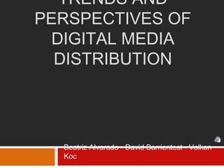 TRENDS AND
PERSPECTIVES OF
DIGITAL MEDIA
DISTRIBUTION
Beatriz Alvarado - David Barrientest - Volkan
Koc
 